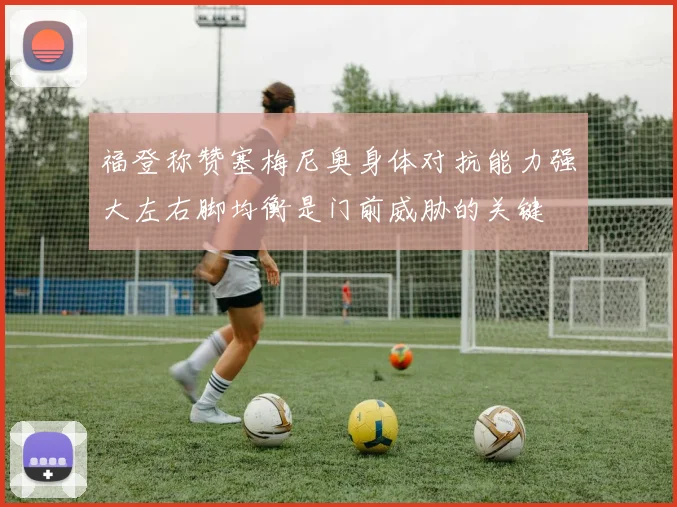福登称赞塞梅尼奥身体对抗能力强大左右脚均衡是门前威胁的关键