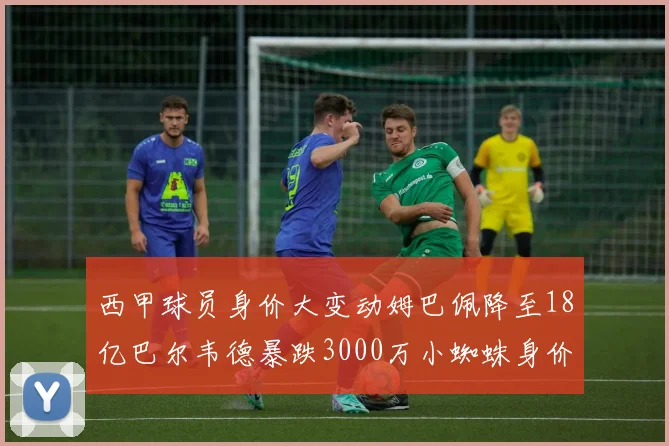 西甲球员身价大变动姆巴佩降至18亿巴尔韦德暴跌3000万小蜘蛛身价达1亿