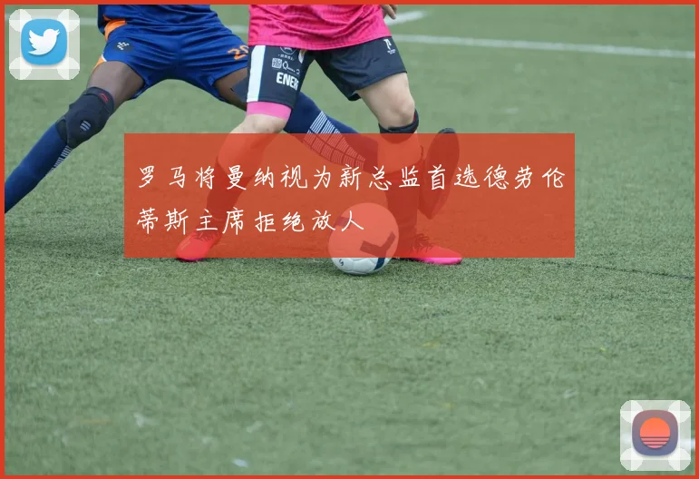 罗马将曼纳视为新总监首选德劳伦蒂斯主席拒绝放人