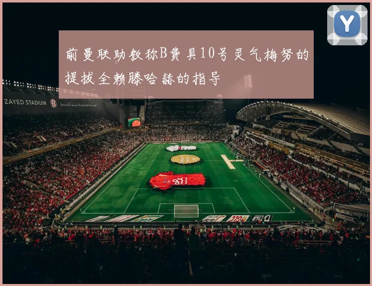 前曼联助教称B费具10号灵气梅努的提拔全赖滕哈赫的指导