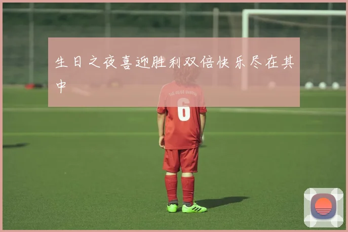生日之夜喜迎胜利双倍快乐尽在其中