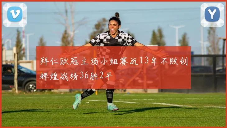 拜仁欧冠主场小组赛近13年不败创辉煌战绩36胜2平