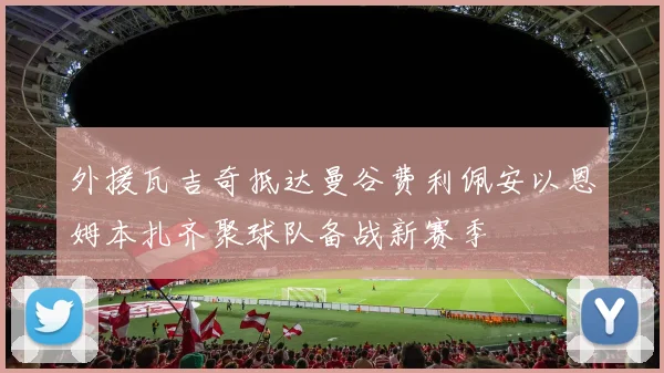 外援瓦吉奇抵达曼谷费利佩安以恩姆本扎齐聚球队备战新赛季