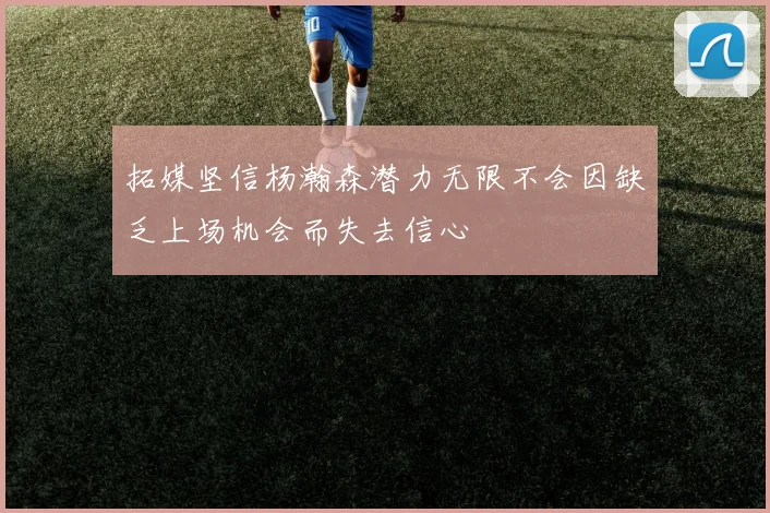 拓媒坚信杨瀚森潜力无限不会因缺乏上场机会而失去信心