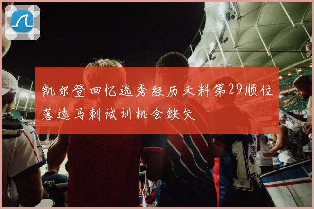 凯尔登回忆选秀经历未料第29顺位落选马刺试训机会缺失