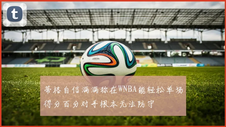 蒂格自信满满称在WNBA能轻松单场得分百分对手根本无法防守