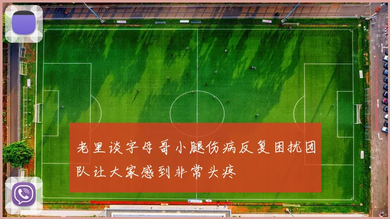 老里谈字母哥小腿伤病反复困扰团队让大家感到非常头疼