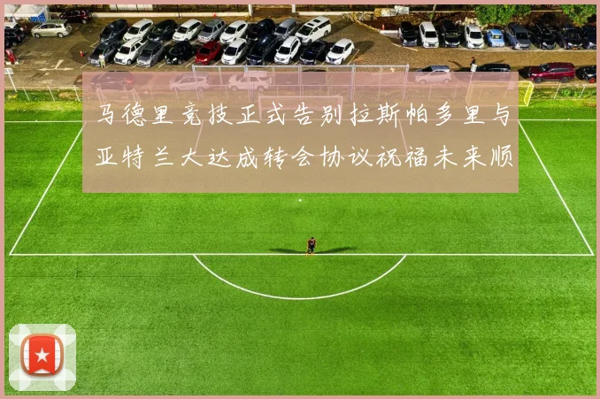 马德里竞技正式告别拉斯帕多里与亚特兰大达成转会协议祝福未来顺利