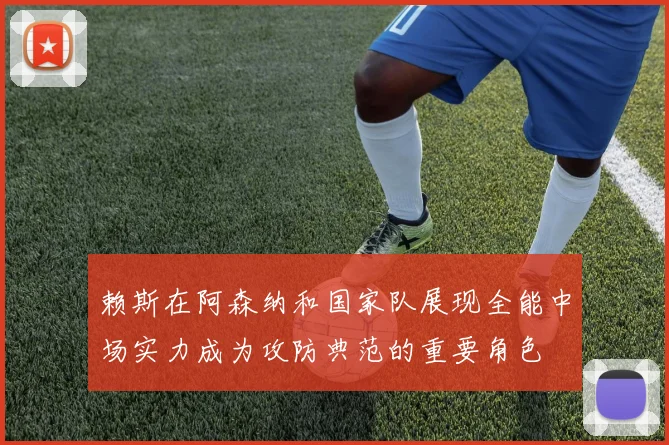 赖斯在阿森纳和国家队展现全能中场实力成为攻防典范的重要角色