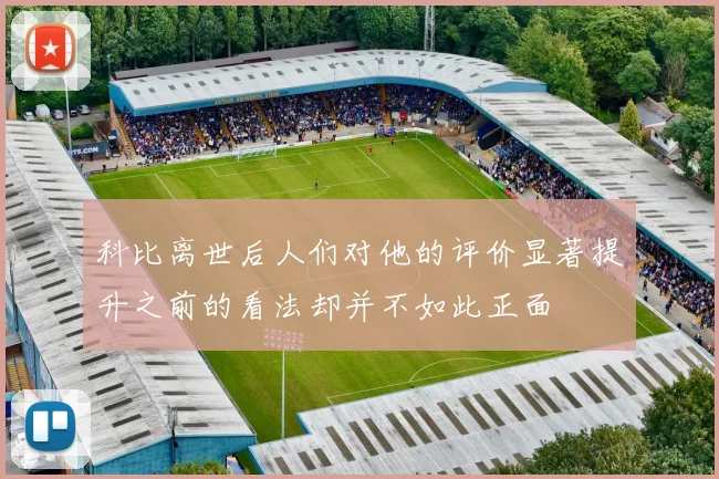 科比离世后人们对他的评价显著提升之前的看法却并不如此正面