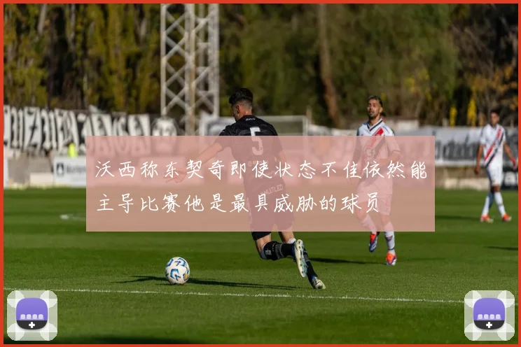 沃西称东契奇即使状态不佳依然能主导比赛他是最具威胁的球员